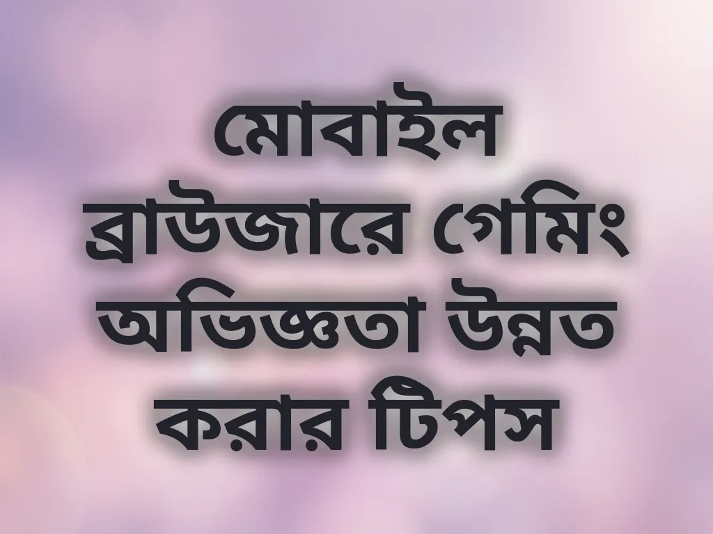 মোবাইল ব্রাউজারে গেমিং অভিজ্ঞতা উন্নত করার টিপস